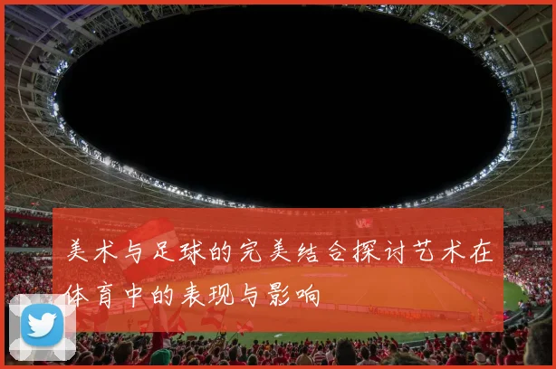 美术与足球的完美结合探讨艺术在体育中的表现与影响