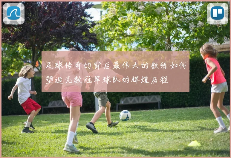 足球传奇的背后最伟大的教练如何塑造无数冠军球队的辉煌历程