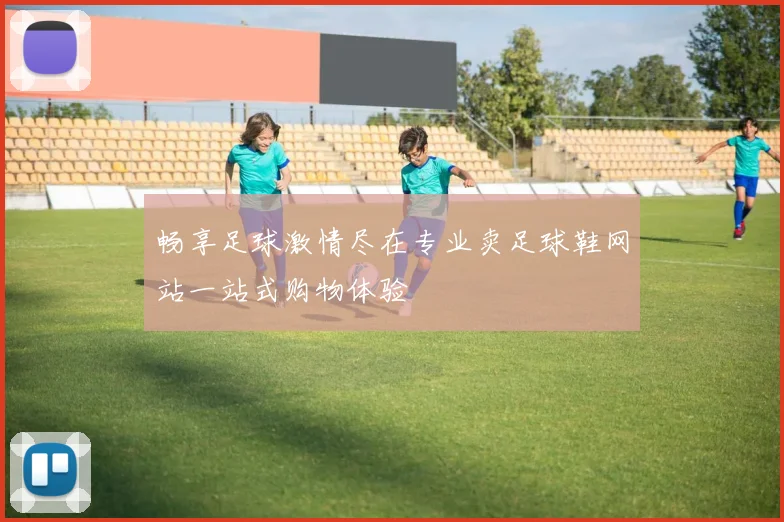 畅享足球激情尽在专业卖足球鞋网站一站式购物体验