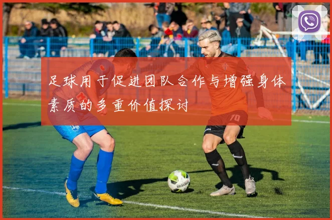 足球用于促进团队合作与增强身体素质的多重价值探讨