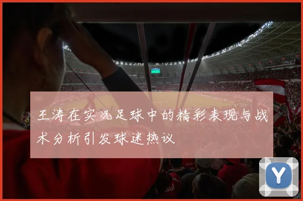 王涛在实况足球中的精彩表现与战术分析引发球迷热议
