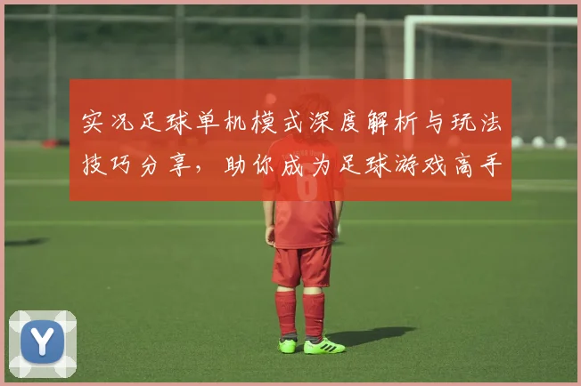 实况足球单机模式深度解析与玩法技巧分享，助你成为足球游戏高手