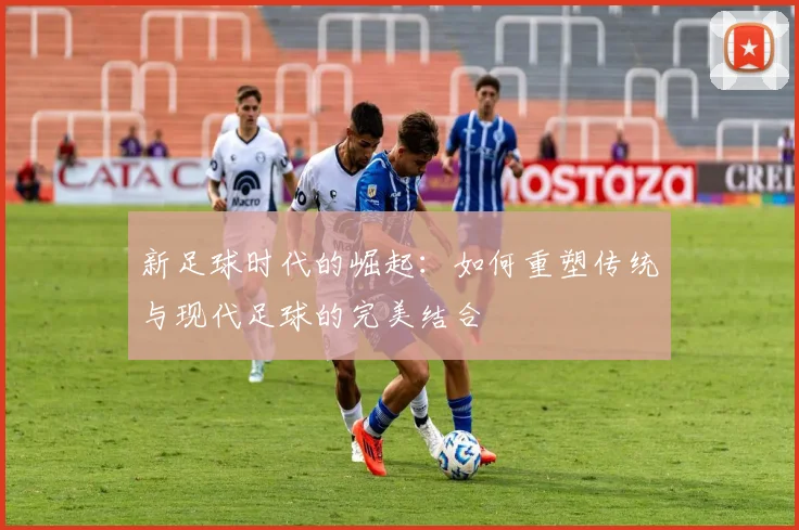 新足球时代的崛起：如何重塑传统与现代足球的完美结合