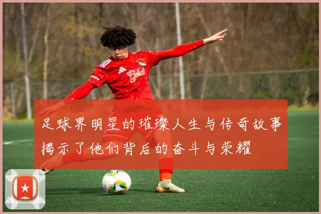 足球界明星的璀璨人生与传奇故事揭示了他们背后的奋斗与荣耀