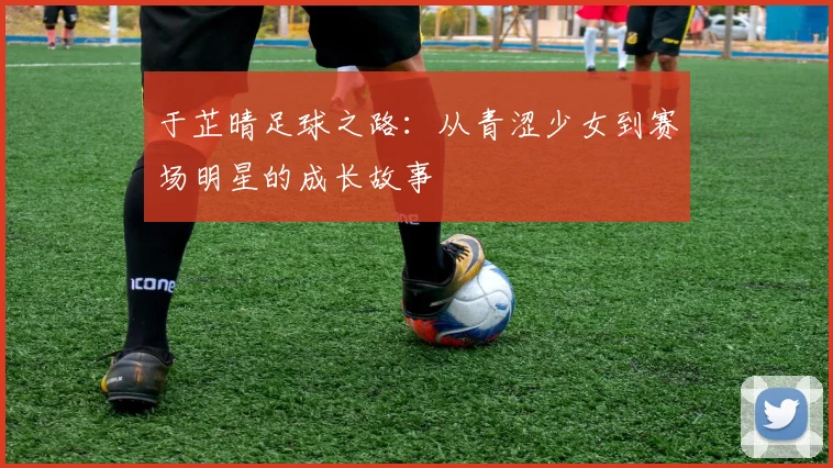 于芷晴足球之路：从青涩少女到赛场明星的成长故事