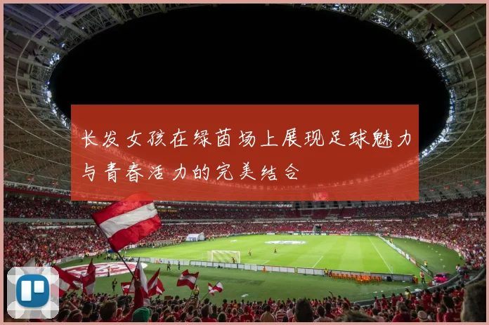 长发女孩在绿茵场上展现足球魅力与青春活力的完美结合