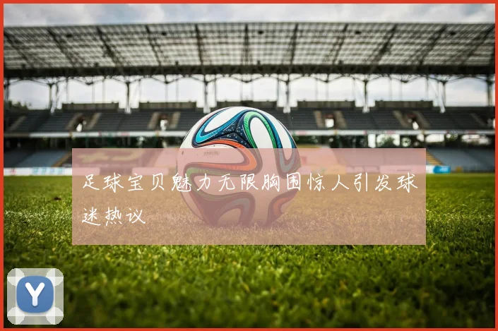 足球宝贝魅力无限胸围惊人引发球迷热议