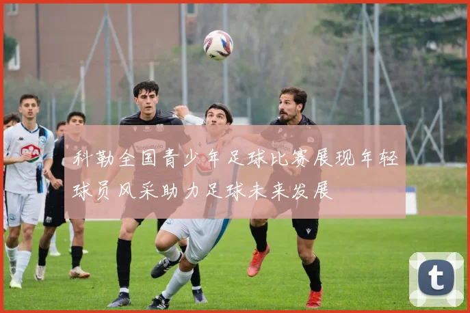 科勒全国青少年足球比赛展现年轻球员风采助力足球未来发展